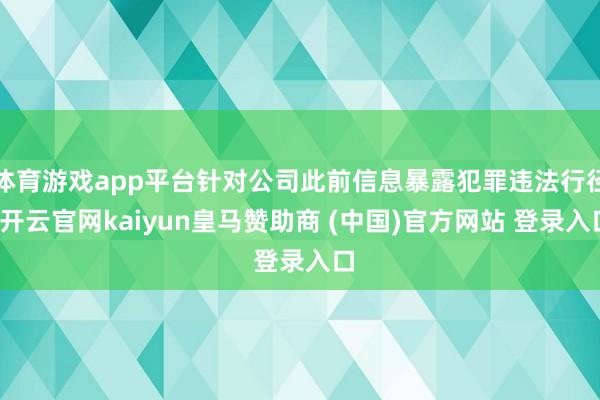 体育游戏app平台针对公司此前信息暴露犯罪违法行径-开云官网kaiyun皇马赞助商 (中国)官方网站 登录入口