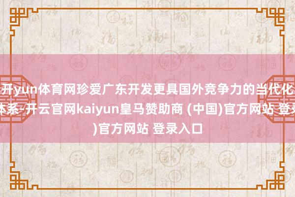 开yun体育网珍爱广东开发更具国外竞争力的当代化产业体系-开云官网kaiyun皇马赞助商 (中国)官方网站 登录入口