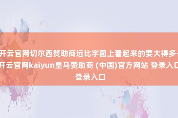 开云官网切尔西赞助商远比字面上看起来的要大得多-开云官网kaiyun皇马赞助商 (中国)官方网站 登录入口