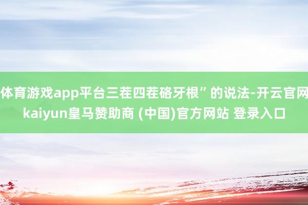 体育游戏app平台三茬四茬硌牙根”的说法-开云官网kaiyun皇马赞助商 (中国)官方网站 登录入口