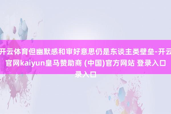 开云体育但幽默感和审好意思仍是东谈主类壁垒-开云官网kaiyun皇马赞助商 (中国)官方网站 登录入口