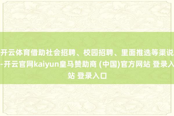 开云体育　　借助社会招聘、校园招聘、里面推选等渠说念-开云官网kaiyun皇马赞助商 (中国)官方网