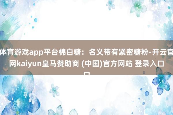 体育游戏app平台棉白糖：名义带有紧密糖粉-开云官网kaiyun皇马赞助商 (中国)官方网站 登录入