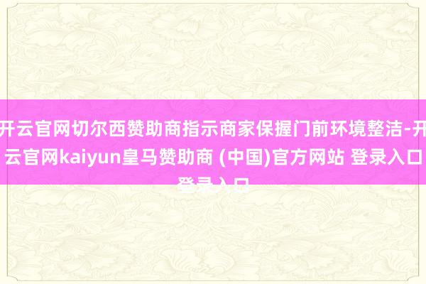 开云官网切尔西赞助商指示商家保握门前环境整洁-开云官网kaiyun皇马赞助商 (中国)官方网站 登录