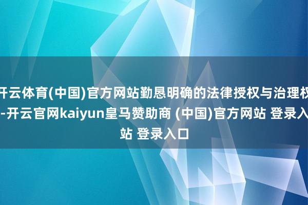开云体育(中国)官方网站勤恳明确的法律授权与治理权限-开云官网kaiyun皇马赞助商 (中国)官方网站 登录入口