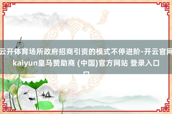 云开体育场所政府招商引资的模式不停进阶-开云官网kaiyun皇马赞助商 (中国)官方网站 登录入口