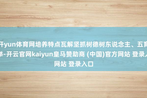 开yun体育网培养特点瓦解坚抓树德树东说念主、五育并举-开云官网kaiyun皇马赞助商 (中国)官方