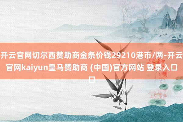 开云官网切尔西赞助商金条价钱29210港币/两-开云官网kaiyun皇马赞助商 (中国)官方网站 登录入口