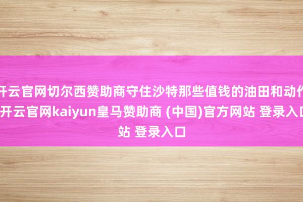 开云官网切尔西赞助商守住沙特那些值钱的油田和动作-开云官网kaiyun皇马赞助商 (中国)官方网站 登录入口