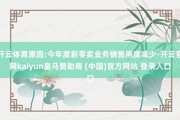 开云体育原因:今年度新零卖业务销售用度减少-开云官网kaiyun皇马赞助商 (中国)官方网站 登录入