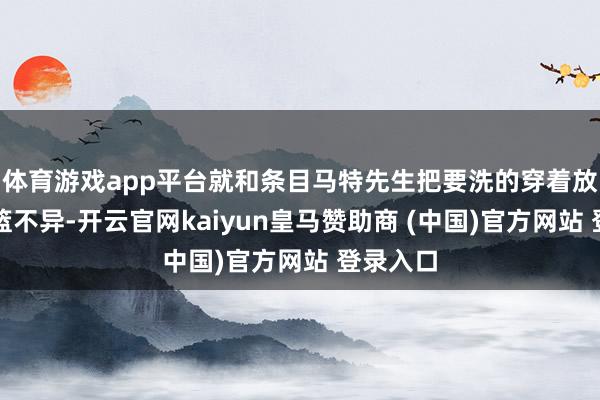 体育游戏app平台就和条目马特先生把要洗的穿着放进洗衣篮不异-开云官网kaiyun皇马赞助商 (中国