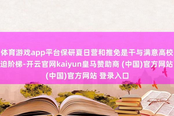 体育游戏app平台保研夏日营和推免是干与满意高校深造的紧迫阶梯-开云官网kaiyun皇马赞助商 (中国)官方网站 登录入口