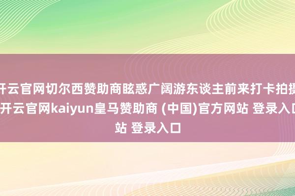 开云官网切尔西赞助商眩惑广阔游东谈主前来打卡拍摄-开云官网kaiyun皇马赞助商 (中国)官方网站 