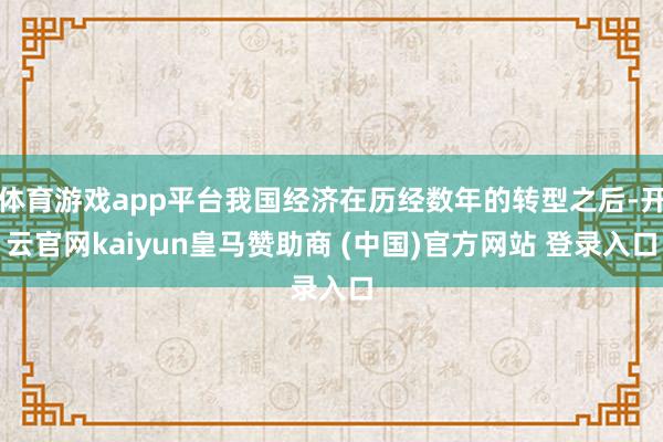体育游戏app平台我国经济在历经数年的转型之后-开云官网kaiyun皇马赞助商 (中国)官方网站 登录入口