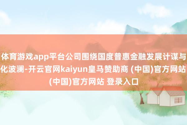 体育游戏app平台公司围绕国度普惠金融发展计谋与产业数字化波澜-开云官网kaiyun皇马赞助商 (中国)官方网站 登录入口