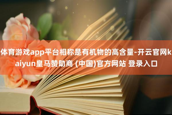 体育游戏app平台相称是有机物的高含量-开云官网kaiyun皇马赞助商 (中国)官方网站 登录入口