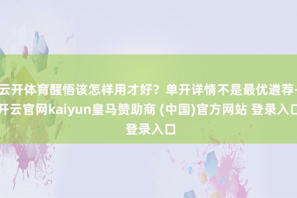 云开体育醒悟该怎样用才好？单开详情不是最优遴荐-开云官网kaiyun皇马赞助商 (中国)官方网站 登