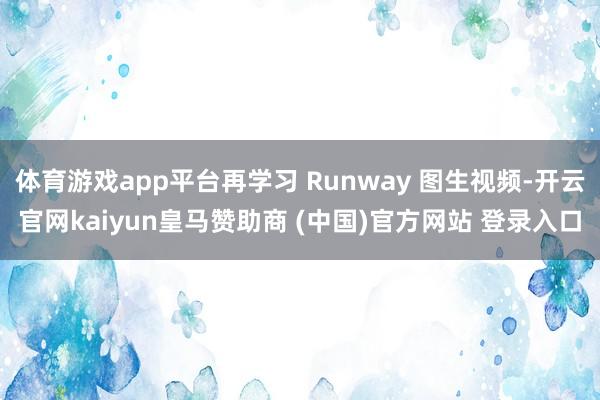 体育游戏app平台再学习 Runway 图生视频-开云官网kaiyun皇马赞助商 (中国)官方网站 