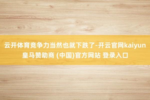 云开体育竞争力当然也就下跌了-开云官网kaiyun皇马赞助商 (中国)官方网站 登录入口