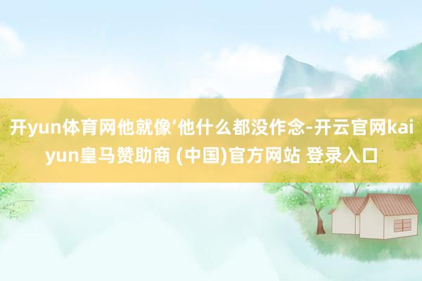 开yun体育网他就像‘他什么都没作念-开云官网kaiyun皇马赞助商 (中国)官方网站 登录入口
