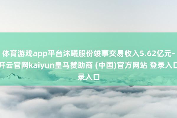 体育游戏app平台沐曦股份竣事交易收入5.62亿元-开云官网kaiyun皇马赞助商 (中国)官方网站 登录入口
