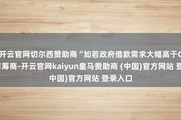 开云官网切尔西赞助商“如若政府借款需求大幅高于CBO的有筹商-开云官网kaiyun皇马赞助商 (中国