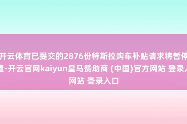 开云体育已提交的2876份特斯拉购车补贴请求将暂停处置-开云官网kaiyun皇马赞助商 (中国)官方网站 登录入口