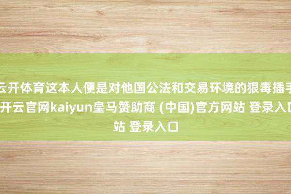 云开体育这本人便是对他国公法和交易环境的狠毒插手-开云官网kaiyun皇马赞助商 (中国)官方网站 登录入口