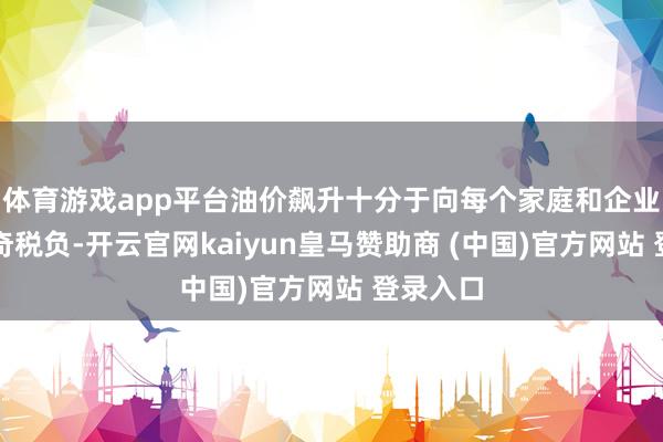 体育游戏app平台油价飙升十分于向每个家庭和企业征收稀奇税负-开云官网kaiyun皇马赞助商 (中国)官方网站 登录入口
