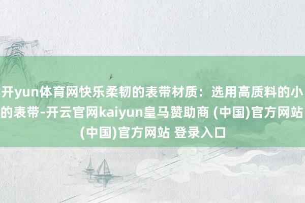 开yun体育网快乐柔韧的表带材质：选用高质料的小牛皮制作的表带-开云官网kaiyun皇马赞助商 (中