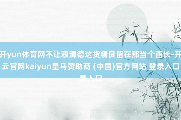 开yun体育网不让赖清德这货精良留在那当个酋长-开云官网kaiyun皇马赞助商 (中国)官方网站 登录入口