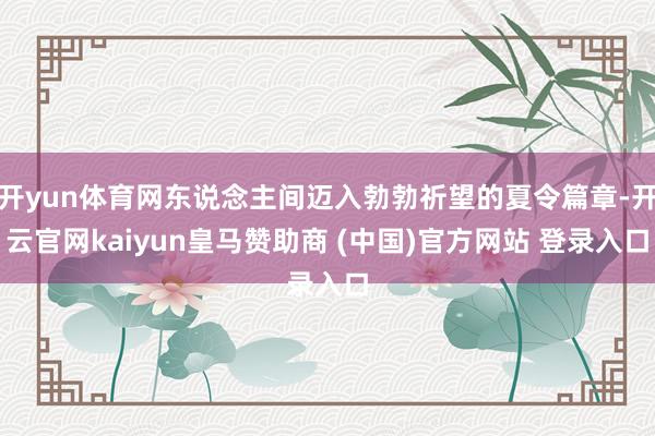 开yun体育网东说念主间迈入勃勃祈望的夏令篇章-开云官网kaiyun皇马赞助商 (中国)官方网站 登录入口