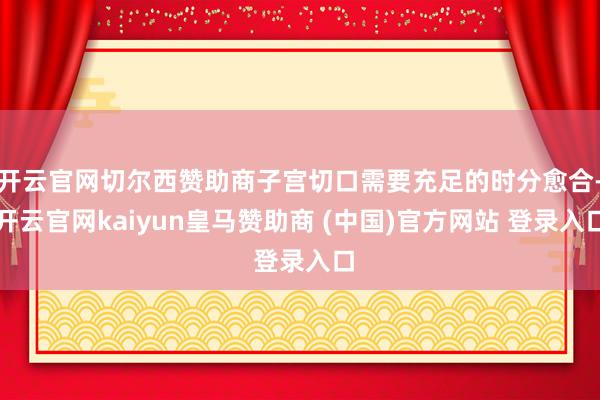 开云官网切尔西赞助商子宫切口需要充足的时分愈合-开云官网kaiyun皇马赞助商 (中国)官方网站 登录入口