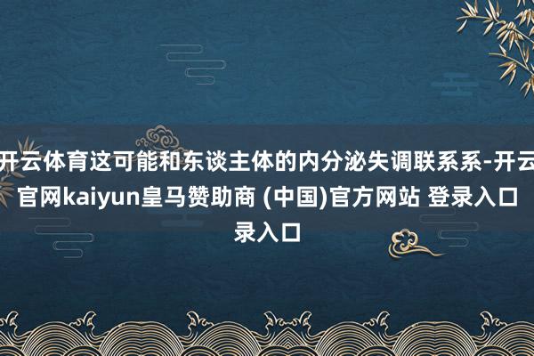开云体育这可能和东谈主体的内分泌失调联系系-开云官网kaiyun皇马赞助商 (中国)官方网站 登录入