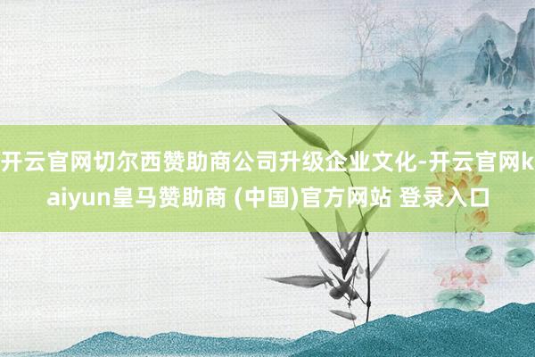 开云官网切尔西赞助商　　公司升级企业文化-开云官网kaiyun皇马赞助商 (中国)官方网站 登录入口