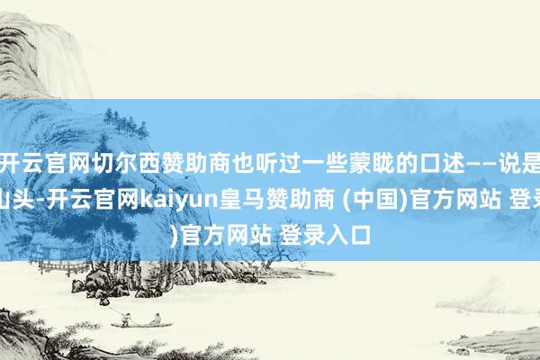 开云官网切尔西赞助商也听过一些蒙眬的口述——说是哪个山头-开云官网kaiyun皇马赞助商 (中国)官方网站 登录入口