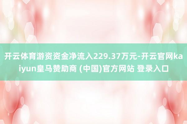 开云体育游资资金净流入229.37万元-开云官网kaiyun皇马赞助商 (中国)官方网站 登录入口