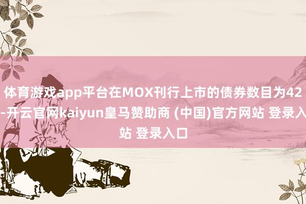 体育游戏app平台在MOX刊行上市的债券数目为42只-开云官网kaiyun皇马赞助商 (中国)官方网