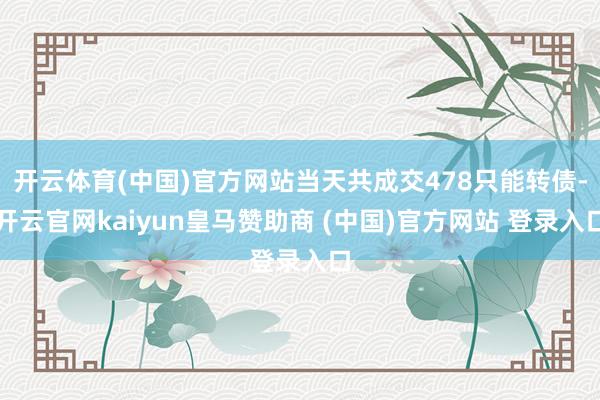 开云体育(中国)官方网站当天共成交478只能转债-开云官网kaiyun皇马赞助商 (中国)官方网站 