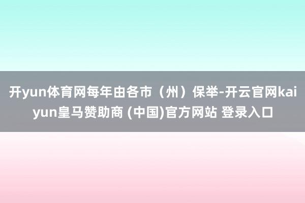 开yun体育网每年由各市（州）保举-开云官网kaiyun皇马赞助商 (中国)官方网站 登录入口