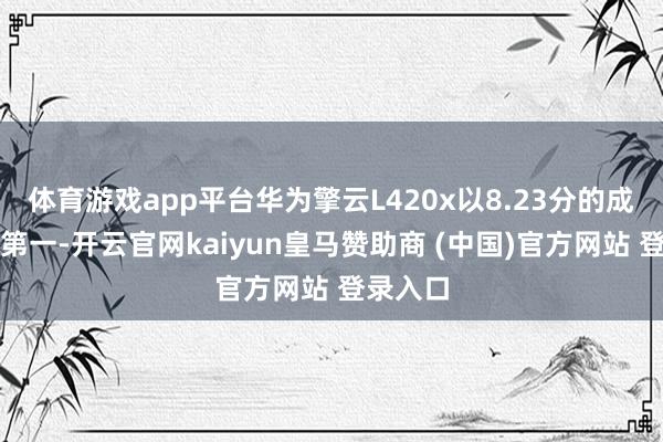 体育游戏app平台华为擎云L420x以8.23分的成绩位列第一-开云官网kaiyun皇马赞助商 (中