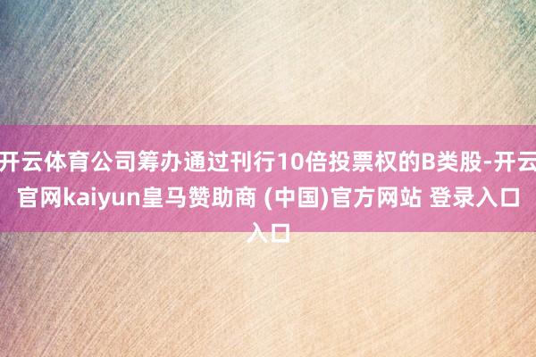 开云体育公司筹办通过刊行10倍投票权的B类股-开云官网kaiyun皇马赞助商 (中国)官方网站 登录入口