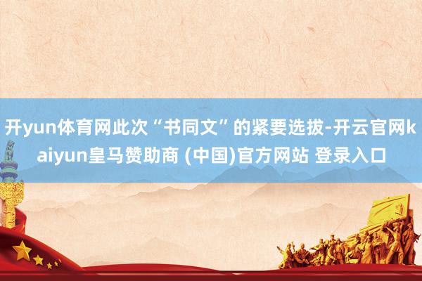 开yun体育网此次“书同文”的紧要选拔-开云官网kaiyun皇马赞助商 (中国)官方网站 登录入口