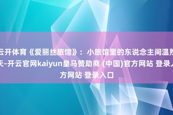 云开体育《爱丽丝旅馆》：小旅馆里的东说念主间温煦那天-开云官网kaiyun皇马赞助商 (中国)官方网