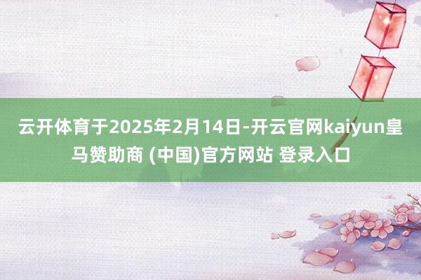 云开体育于2025年2月14日-开云官网kaiyun皇马赞助商 (中国)官方网站 登录入口
