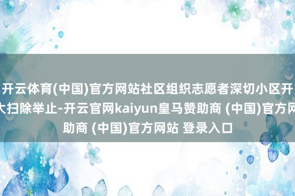 开云体育(中国)官方网站社区组织志愿者深切小区开展环境卫生大扫除举止-开云官网kaiyun皇马赞助商