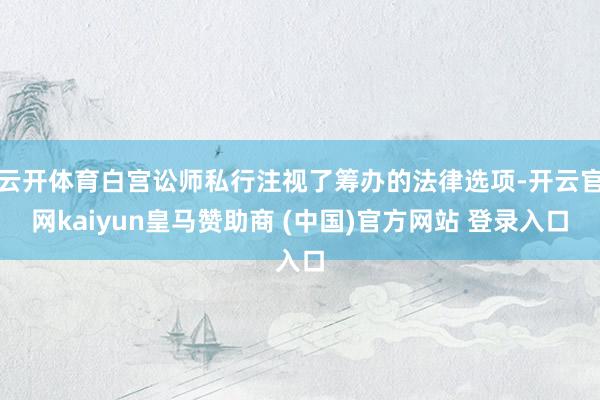 云开体育白宫讼师私行注视了筹办的法律选项-开云官网kaiyun皇马赞助商 (中国)官方网站 登录入口