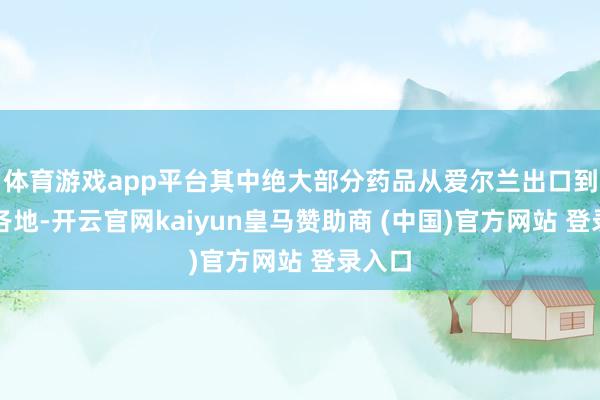 体育游戏app平台其中绝大部分药品从爱尔兰出口到宇宙各地-开云官网kaiyun皇马赞助商 (中国)官