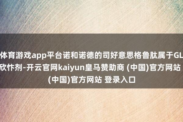 体育游戏app平台诺和诺德的司好意思格鲁肽属于GLP-1受体欣忭剂-开云官网kaiyun皇马赞助商 