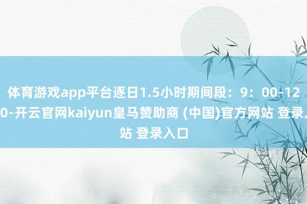 体育游戏app平台逐日1.5小时期间段：9：00-12：00-开云官网kaiyun皇马赞助商 (中国)官方网站 登录入口